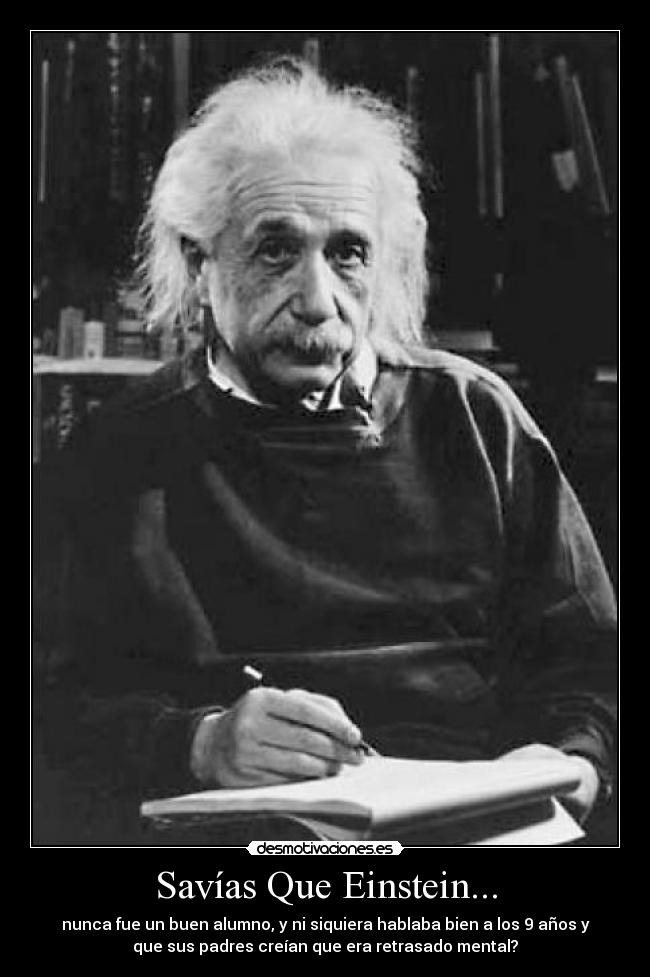 Savías Que Einstein... - nunca fue un buen alumno, y ni siquiera hablaba bien a los 9 años y
que sus padres creían que era retrasado mental?