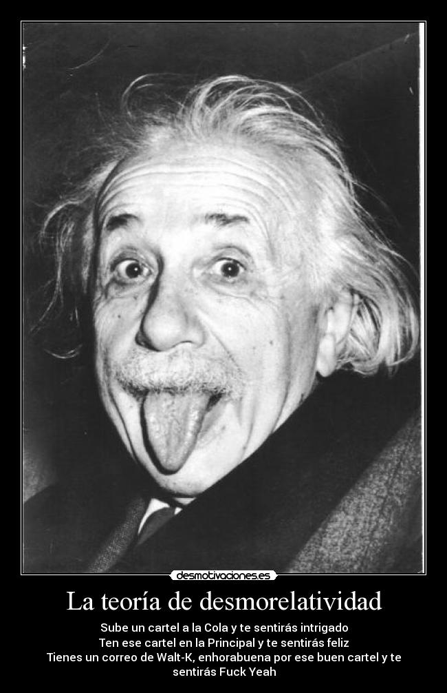 La teoría de desmorelatividad - Sube un cartel a la Cola y te sentirás intrigado
Ten ese cartel en la Principal y te sentirás feliz
Tienes un correo de Walt-K, enhorabuena por ese buen cartel y te sentirás Fuck Yeah