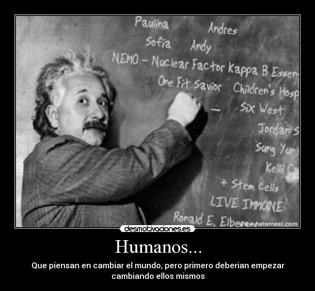 Humanos... - Que piensan en cambiar el mundo, pero primero deberian empezar
cambiando ellos mismos