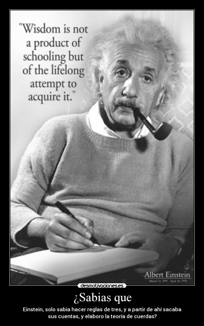¿Sabias que - Einstein, solo sabia hacer reglas de tres, y a partir de ahí sacaba
sus cuentas, y elaboro la teoría de cuerdas?