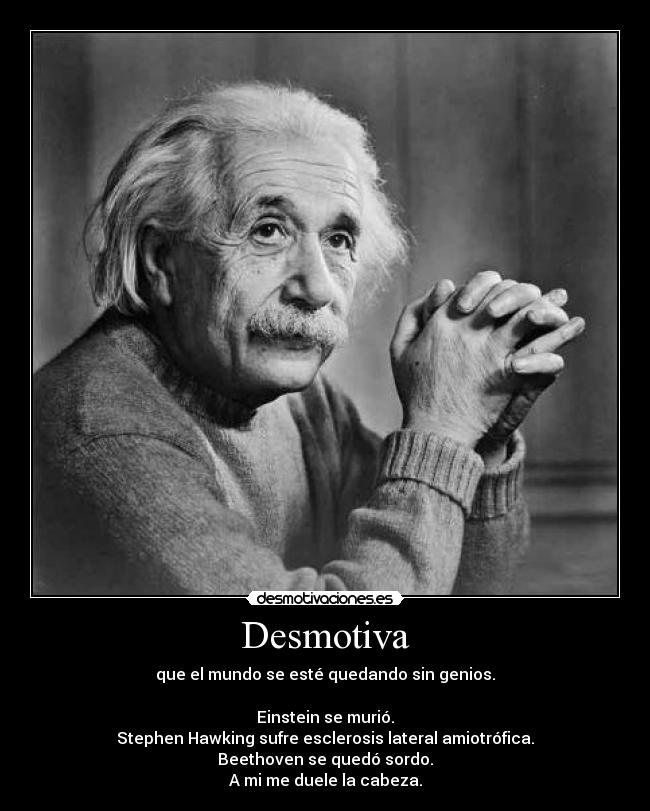 Desmotiva - que el mundo se esté quedando sin genios.

Einstein se murió.
Stephen Hawking sufre esclerosis lateral amiotrófica.
Beethoven se quedó sordo.
A mi me duele la cabeza.