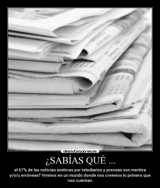 ¿SABÍAS QUÉ ... - el 67% de las noticias emiticas por telediarios y prensas son mentira
y/o/u erróneas? Vivimos en un mundo donde nos creemos lo primero que
nos cuentan.