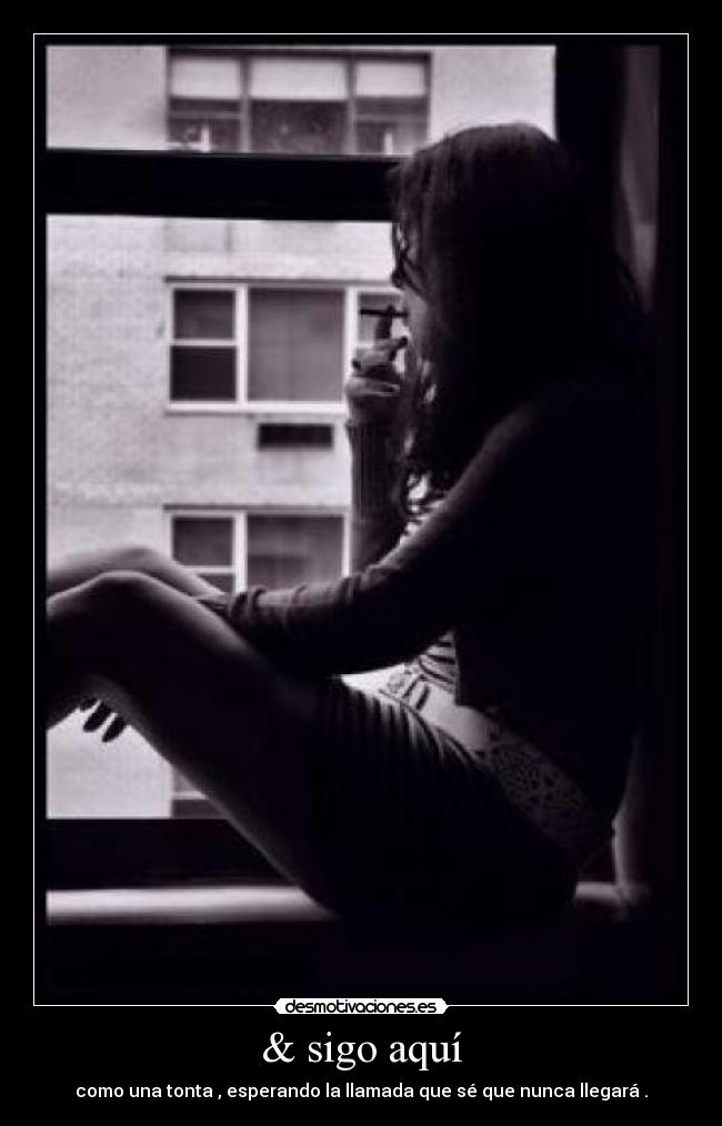 & sigo aquí - como una tonta , esperando la llamada que sé que nunca llegará .