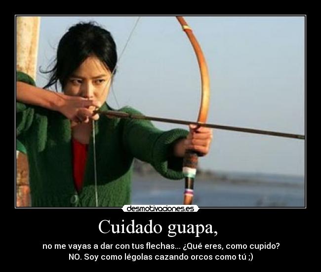 Cuidado guapa, - no me vayas a dar con tus flechas... ¿Qué eres, como cupido?
NO. Soy como légolas cazando orcos como tú ;)