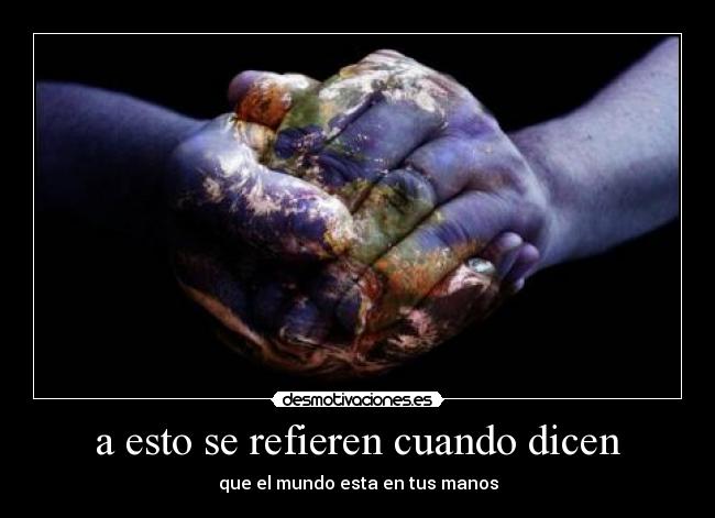 a esto se refieren cuando dicen - que el mundo esta en tus manos