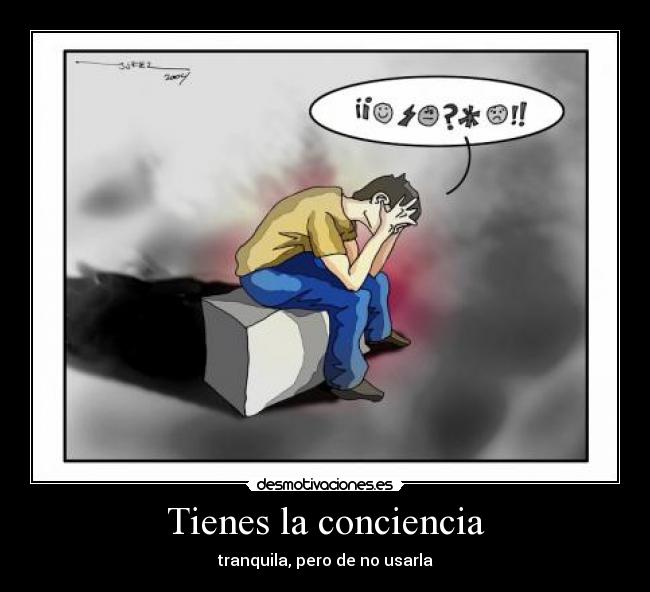 Tienes la conciencia - tranquila, pero de no usarla