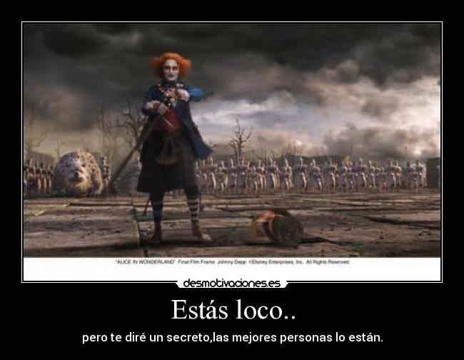 Estás loco.. - pero te diré un secreto,las mejores personas lo están.