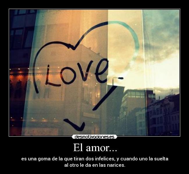 El amor... - es una goma de la que tiran dos infelices, y cuando uno la suelta
al otro le da en las narices.