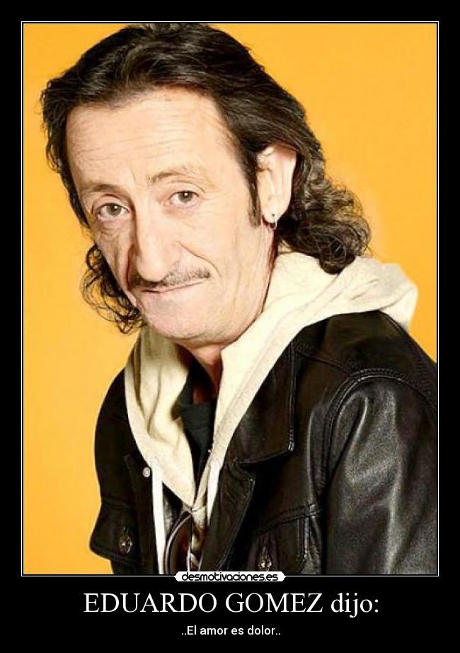 EDUARDO GOMEZ dijo: - ..El amor es dolor..