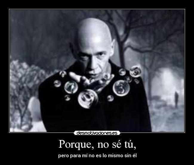 Porque, no sé tú, - pero para mí no es lo mismo sin él