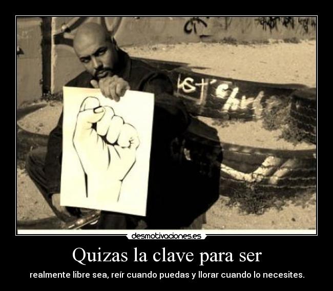 Quizas la clave para ser - realmente libre sea, reír cuando puedas y llorar cuando lo necesites.