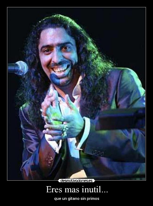 Eres mas inutil... - 