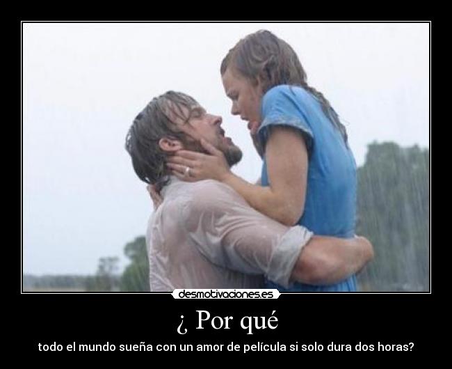 ¿ Por qué -  todo el mundo sueña con un amor de película si solo dura dos horas? 