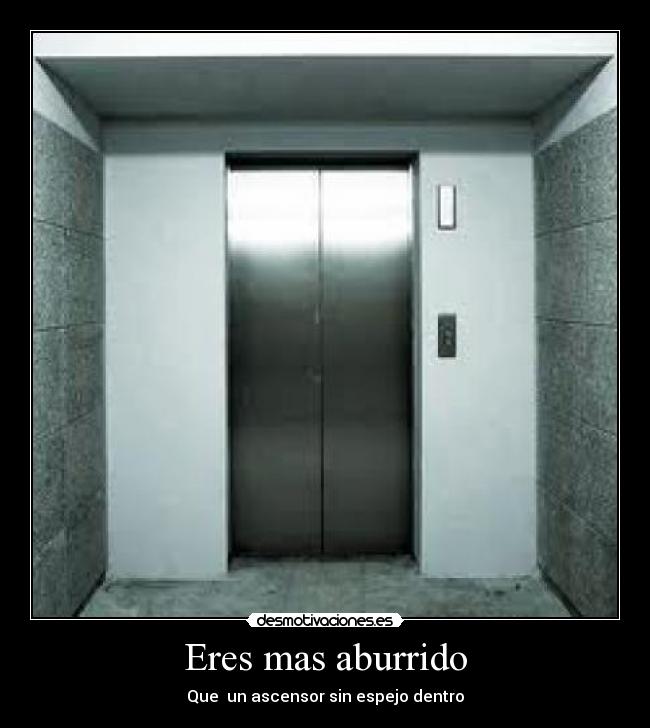 Eres mas aburrido - Que un ascensor sin espejo dentro