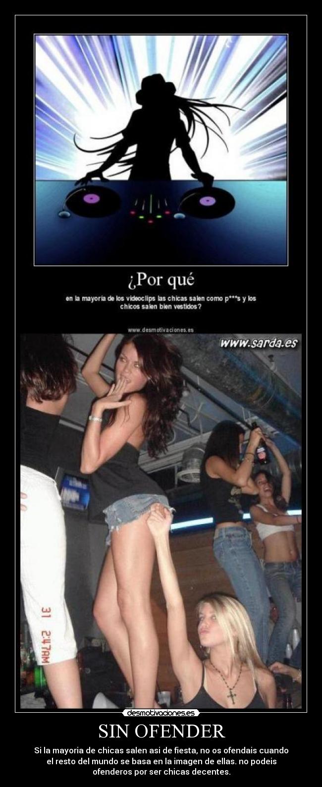 SIN OFENDER - Si la mayoria de chicas salen asi de fiesta, no os ofendais cuando
el resto del mundo se basa en la imagen de ellas. no podeis
ofenderos por ser chicas decentes.