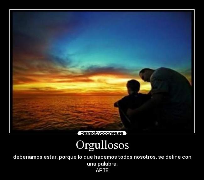 Orgullosos - deberiamos estar, porque lo que hacemos todos nosotros, se define con una palabra:
ARTE