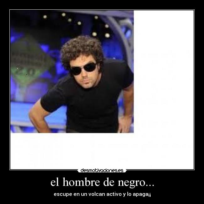 el hombre de negro... - escupe en un volcan activo y lo apaga¡¡