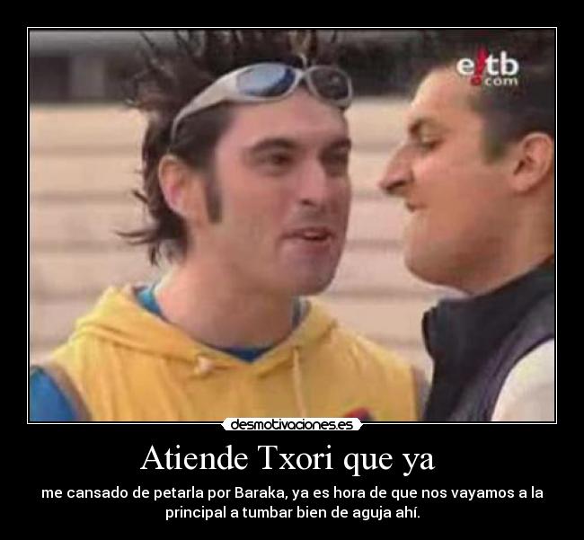 Atiende Txori que ya -