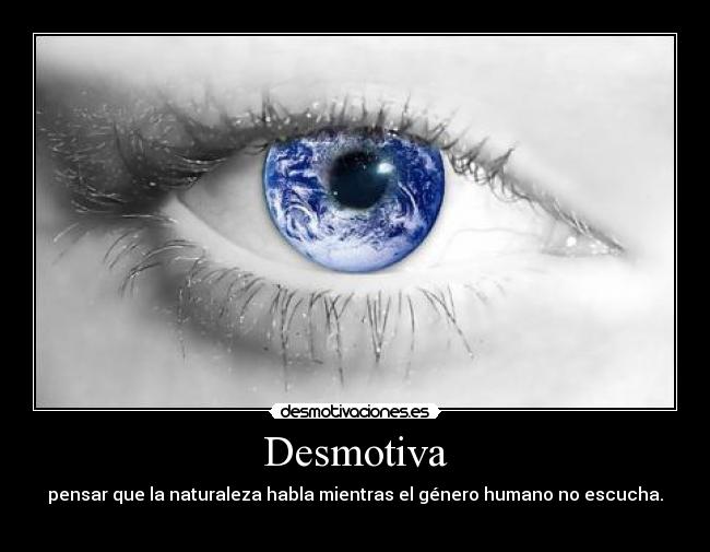 Desmotiva - pensar que la naturaleza habla mientras el género humano no escucha.