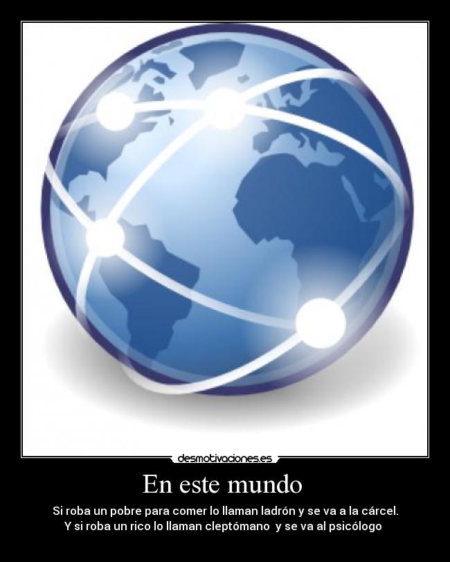 En este mundo  - Si roba un pobre para comer lo llaman ladrón y se va a la cárcel.
Y si roba un rico lo llaman cleptómano  y se va al psicólogo 
 