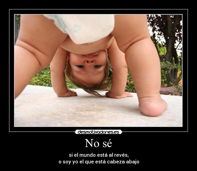No sé - si el mundo está al revés,
o soy yo el que está cabeza abajo