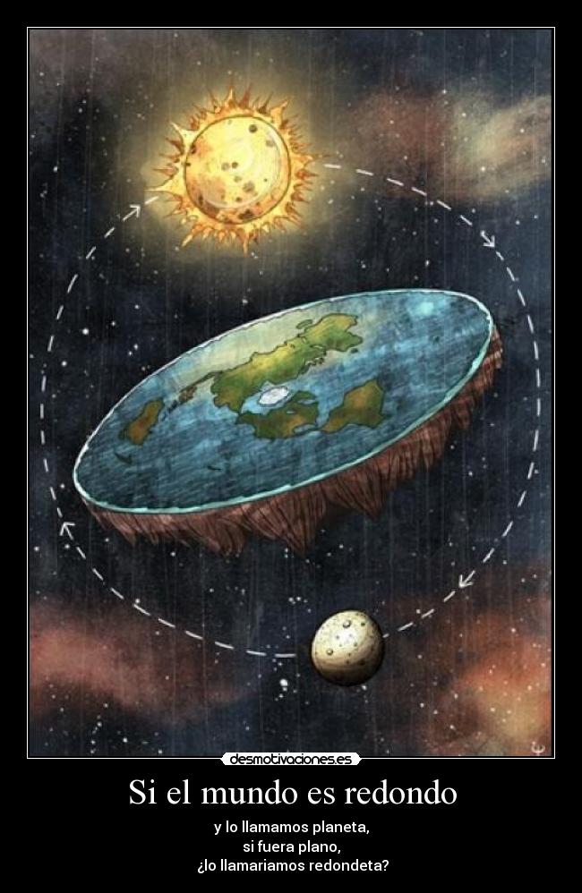 Si el mundo es redondo - y lo llamamos planeta,
si fuera plano,
¿lo llamariamos redondeta?