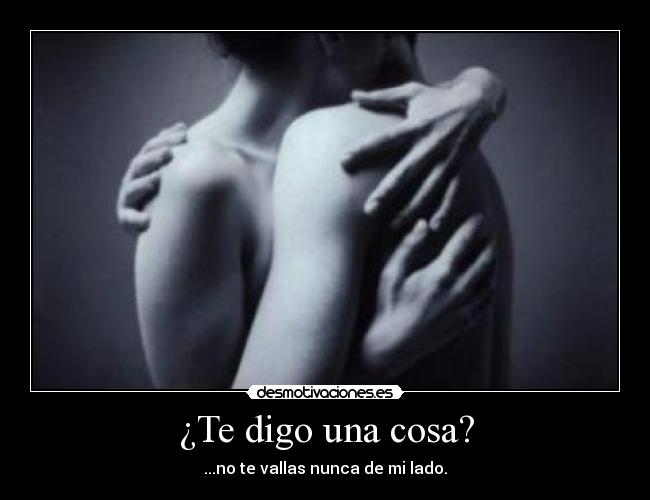 ¿Te digo una cosa? - ...no te vallas nunca de mi lado.