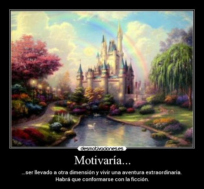 Motivaría... - ...ser llevado a otra dimensión y vivir una aventura extraordinaria.
Habrá que conformarse con la ficción.