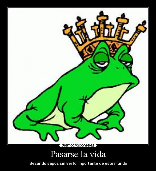 Pasarse la vida - Besando sapos sin ver lo importante de este mundo