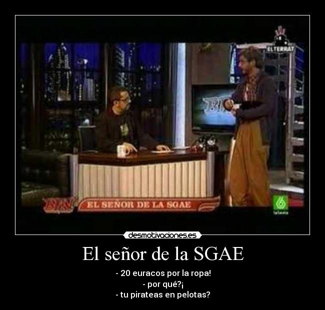 El señor de la SGAE - - 20 euracos por la ropa!
- por qué?¡
- tu pirateas en pelotas?