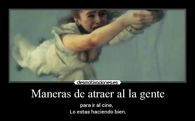 Maneras de atraer al la gente - para ir al cine,
Lo estas haciendo bien.