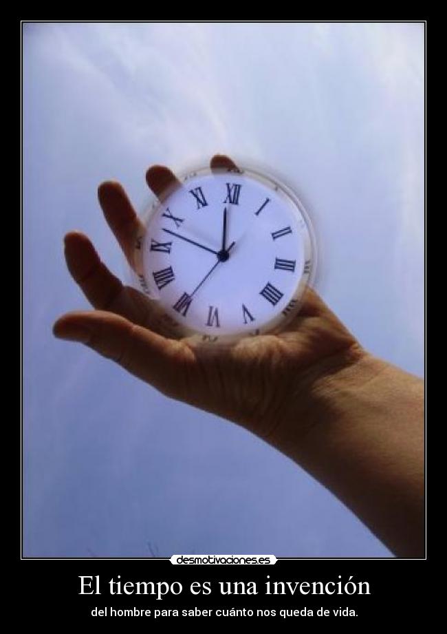 El tiempo es una invención - del hombre para saber cuánto nos queda de vida.