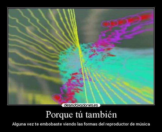 Porque tú también - Alguna vez te embobaste viendo las formas del reproductor de música