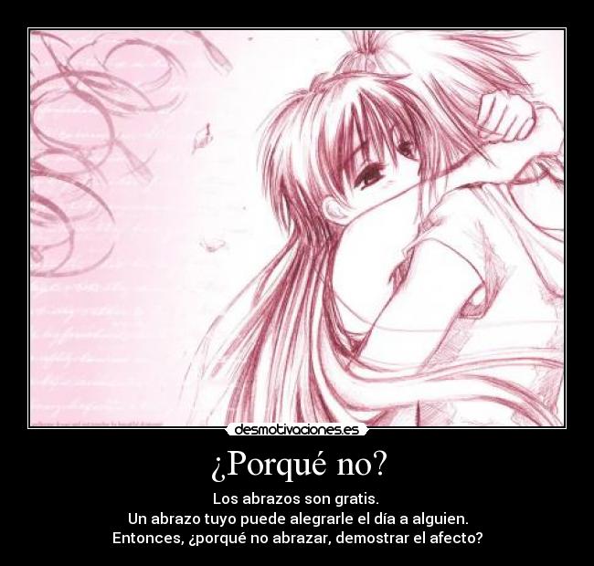 ¿Porqué no? - Los abrazos son gratis. 
Un abrazo tuyo puede alegrarle el día a alguien.
Entonces, ¿porqué no abrazar, demostrar el afecto?