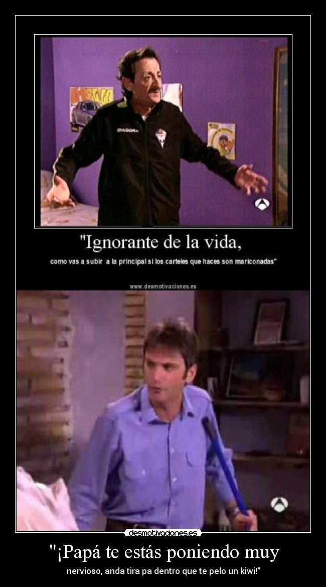 ¡Papá te estás poniendo muy - nervioso, anda tira pa dentro que te pelo un kiwi!