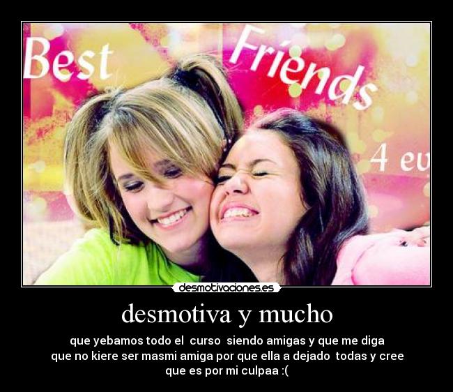 desmotiva y mucho - que yebamos todo el curso siendo amigas y que me diga
que no kiere ser masmi amiga por que ella a dejado todas y cree
que es por mi culpaa :(