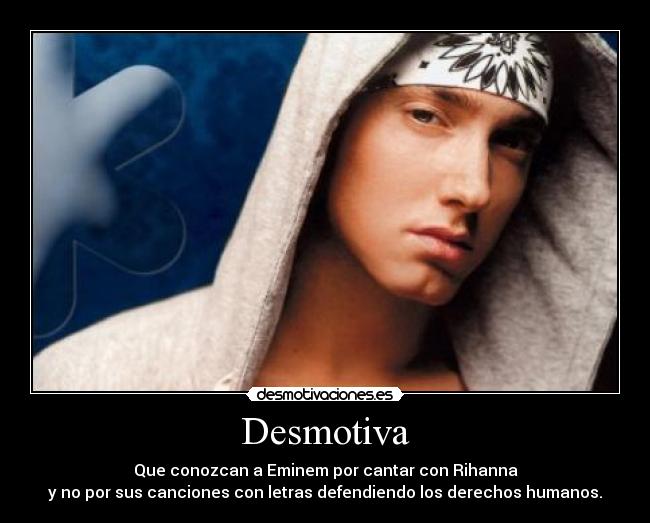 Desmotiva - Que conozcan a Eminem por cantar con Rihanna
y no por sus canciones con letras defendiendo los derechos humanos.