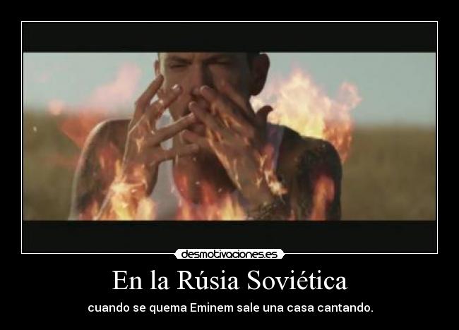 En la Rúsia Soviética - cuando se quema Eminem sale una casa cantando.