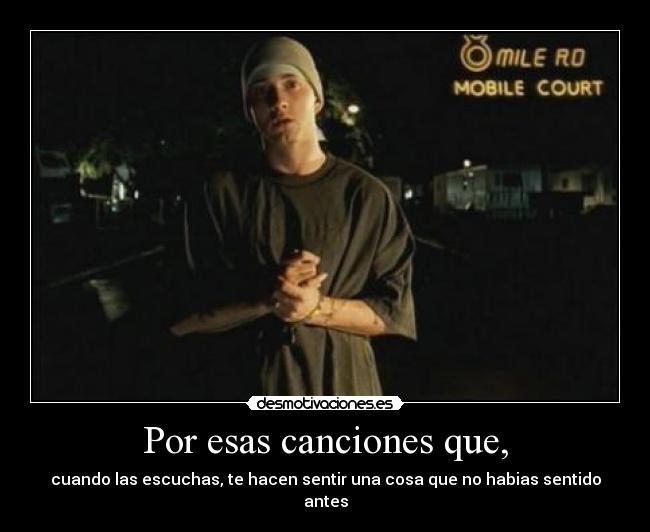 Por esas canciones que, - cuando las escuchas, te hacen sentir una cosa que no habias sentido antes