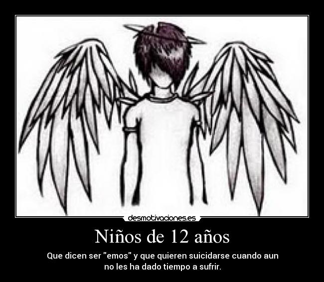 Niños de 12 años - Que dicen ser emos y que quieren suicidarse cuando aun
no les ha dado tiempo a sufrir.