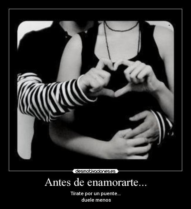 Antes de enamorarte... - Tírate por un puente...
 duele menos
