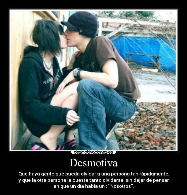 Desmotiva - Que haya gente que pueda olvidar a una persona tan rápidamente,
y que la otra persona le cueste tanto olvidarse, sin dejar de pensar
en que un día había un : Nosotros.