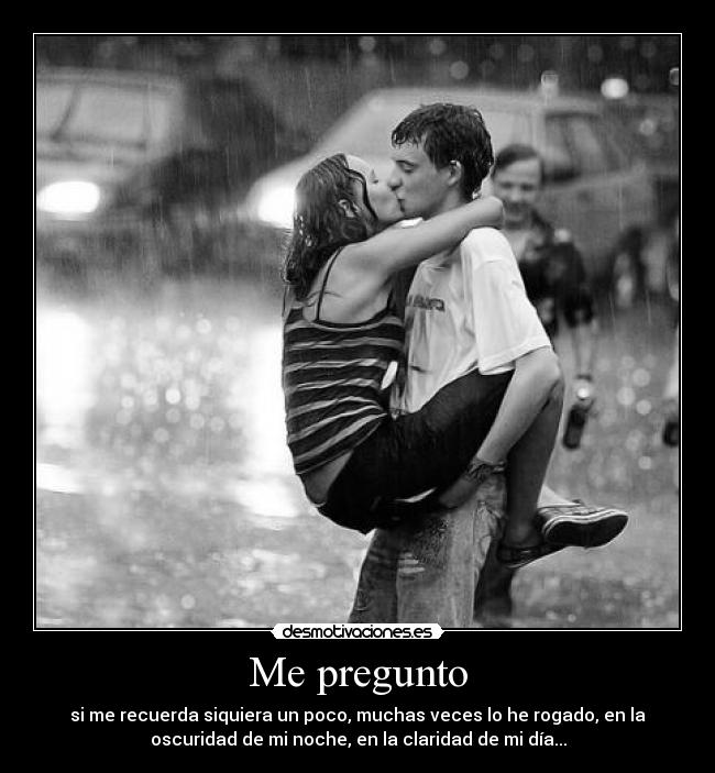 Me pregunto - si me recuerda siquiera un poco, muchas veces lo he rogado, en la
oscuridad de mi noche, en la claridad de mi día...
