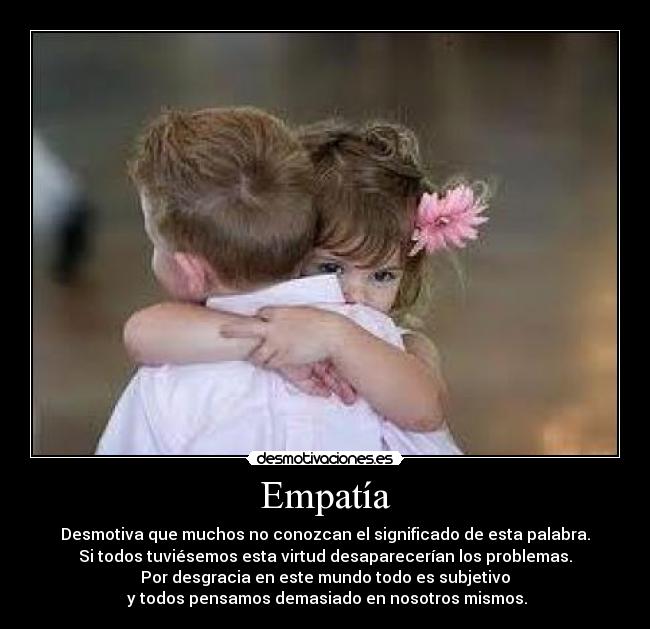 Empatía - Desmotiva que muchos no conozcan el significado de esta palabra.
Si todos tuviésemos esta virtud desaparecerían los problemas.
Por desgracia en este mundo todo es subjetivo
y todos pensamos demasiado en nosotros mismos.