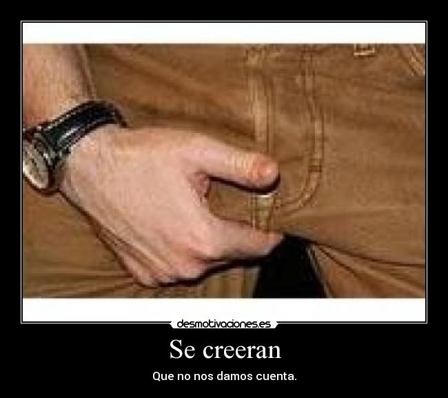 Se creeran - Que no nos damos cuenta.