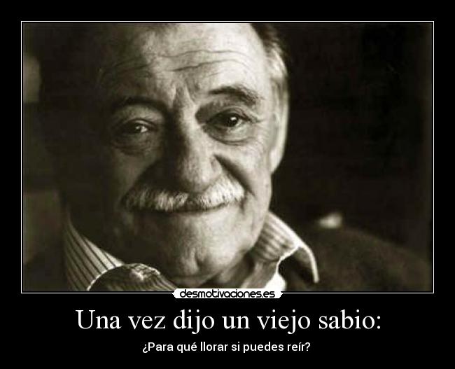 Una vez dijo un viejo sabio: - ¿Para qué llorar si puedes reír? 