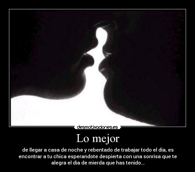 Lo mejor - de llegar a casa de noche y rebentado de trabajar todo el dia, es
encontrar a tu chica esperandote despierta con una sonrisa que te
alegra el dia de mierda que has tenido...