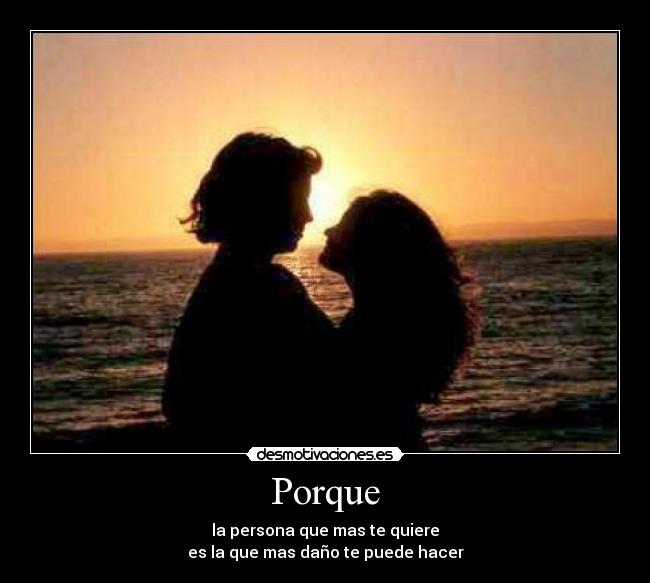 Porque - la persona que mas te quiere
es la que mas daño te puede hacer