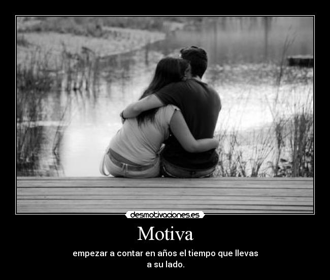 Motiva - empezar a contar en años el tiempo que llevas
a su lado.