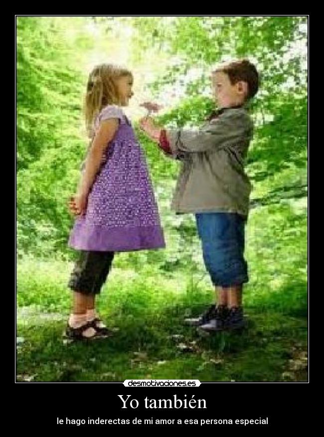 Yo también - le hago inderectas de mi amor a esa persona especial